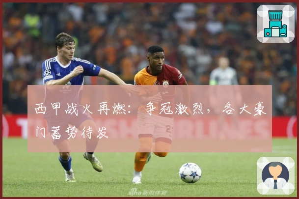 西甲战火再燃：争冠激烈，各大豪门蓄势待发