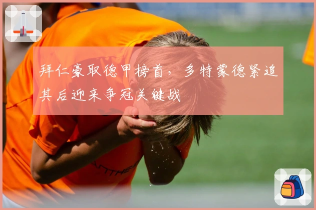 拜仁豪取德甲榜首，多特蒙德紧追其后迎来争冠关键战