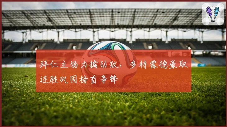 拜仁主场力擒劲敌，多特蒙德豪取连胜巩固榜首争锋