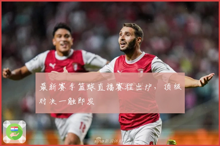 最新赛季篮球直播赛程出炉，顶级对决一触即发