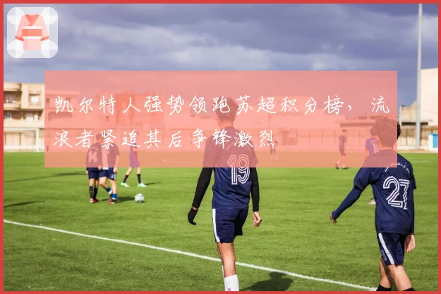 凯尔特人强势领跑苏超积分榜，流浪者紧追其后争锋激烈