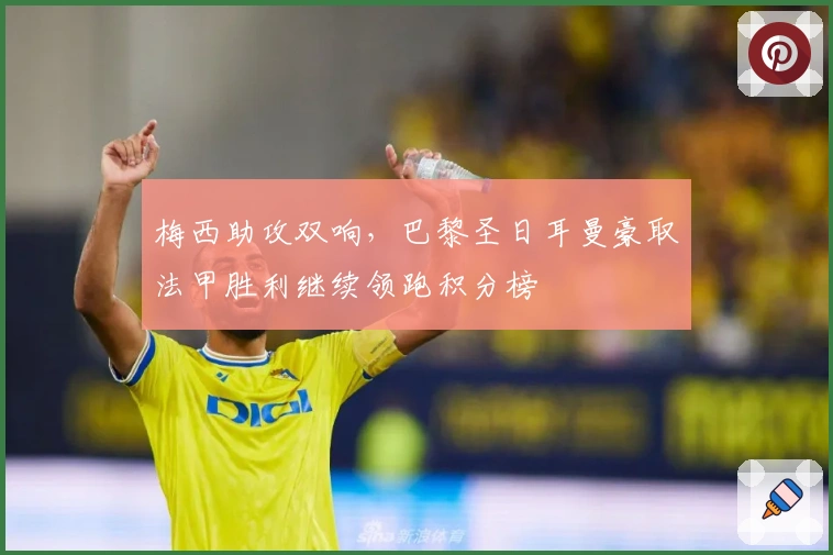 梅西助攻双响，巴黎圣日耳曼豪取法甲胜利继续领跑积分榜