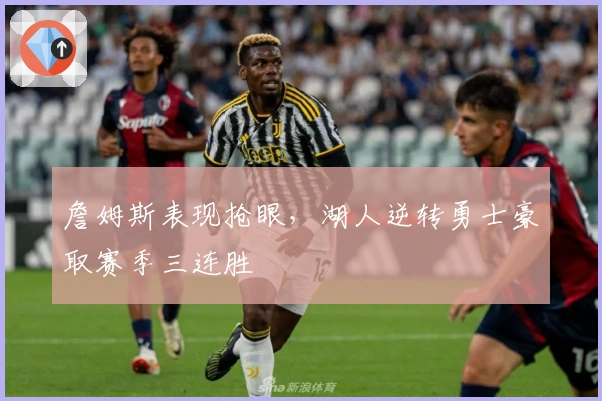 詹姆斯表现抢眼,湖人逆转勇士豪取赛季三连胜