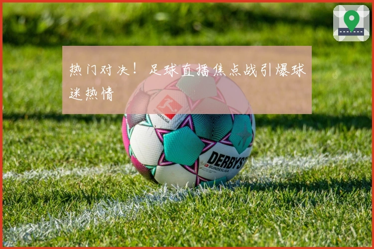 热门对决！足球直播焦点战引爆球迷热情