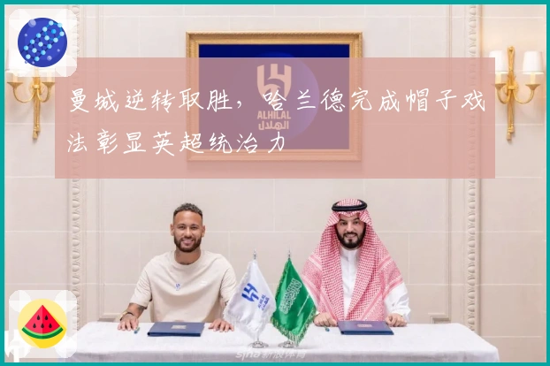 曼城逆转取胜，哈兰德完成帽子戏法彰显英超统治力