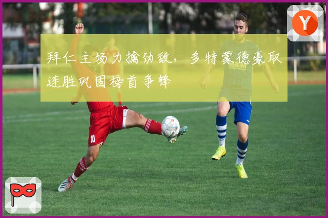 拜仁主场力擒劲敌，多特蒙德豪取连胜巩固榜首争锋