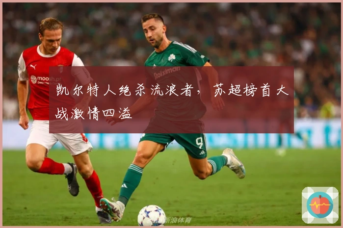 凯尔特人绝杀流浪者，苏超榜首大战激情四溢