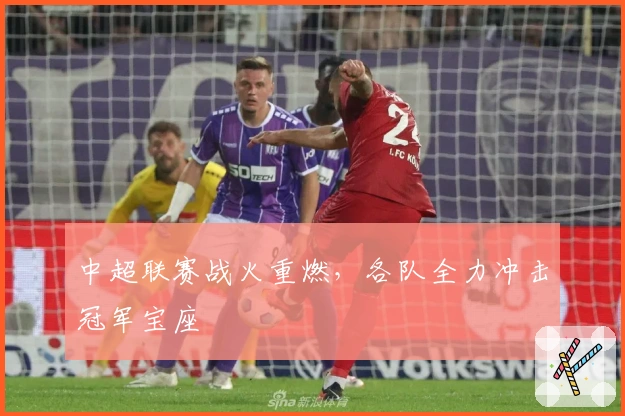 中超联赛战火重燃，各队全力冲击冠军宝座