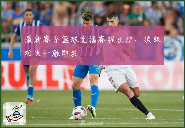 最新赛季篮球直播赛程出炉，顶级对决一触即发