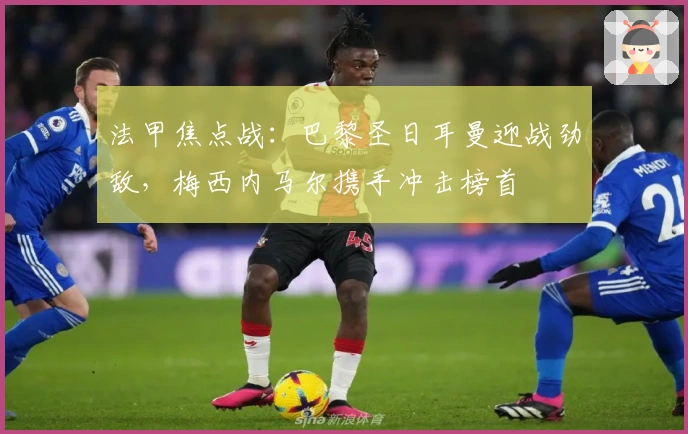 法甲焦点战：巴黎圣日耳曼迎战劲敌，梅西内马尔携手冲击榜首