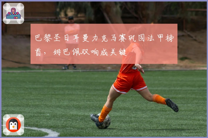 巴黎圣日耳曼力克马赛巩固法甲榜首，姆巴佩双响成关键