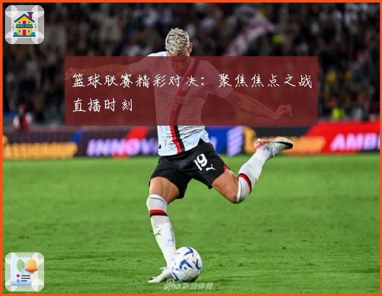 篮球联赛精彩对决：聚焦焦点之战直播时刻