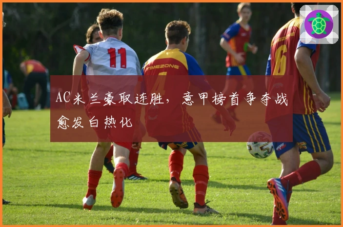 AC米兰豪取连胜，意甲榜首争夺战愈发白热化