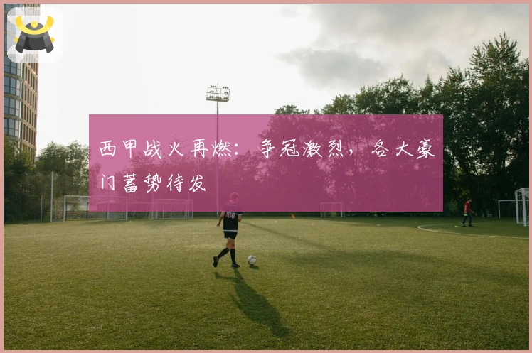 西甲战火再燃：争冠激烈，各大豪门蓄势待发