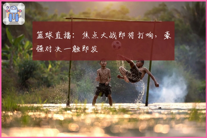 篮球直播：焦点大战即将打响，豪强对决一触即发