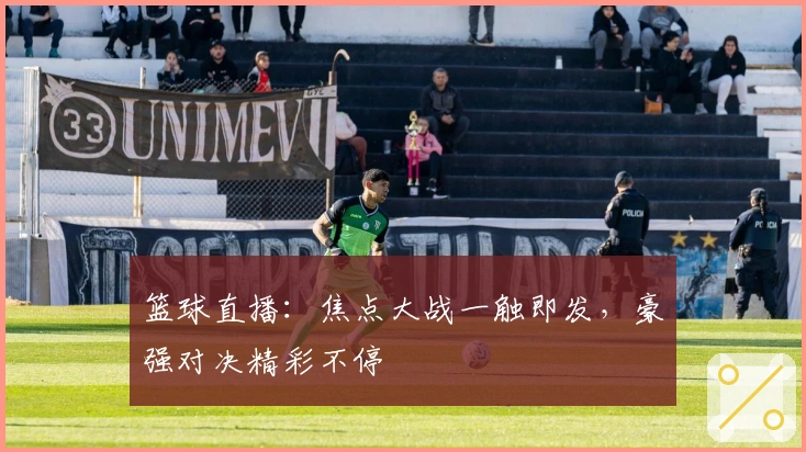 篮球直播：焦点大战一触即发，豪强对决精彩不停