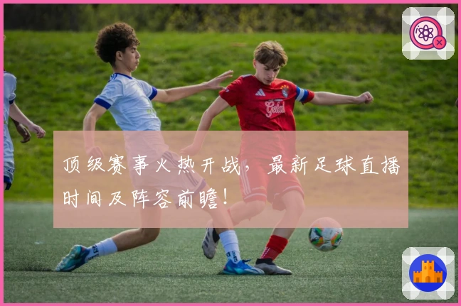 顶级赛事火热开战，最新足球直播时间及阵容前瞻！