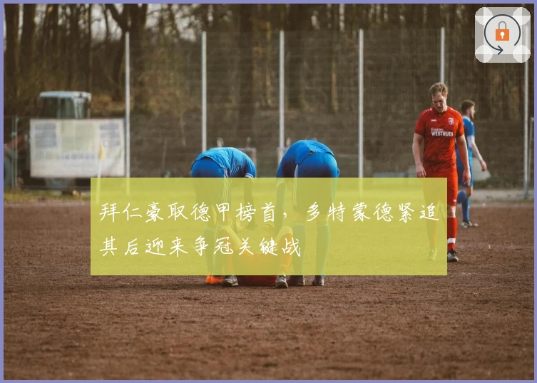 拜仁豪取德甲榜首，多特蒙德紧追其后迎来争冠关键战