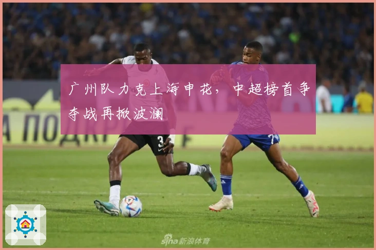 广州队力克上海申花，中超榜首争夺战再掀波澜