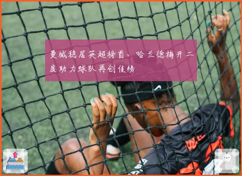 曼城稳居英超榜首，哈兰德梅开二度助力球队再创佳绩